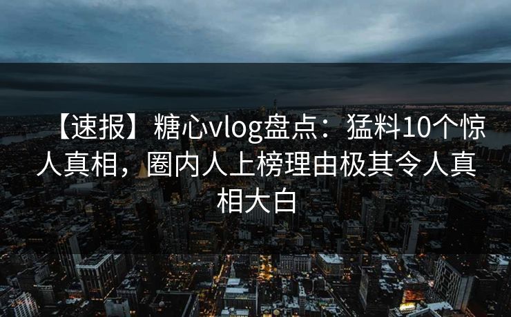 【速报】糖心vlog盘点：猛料10个惊人真相，圈内人上榜理由极其令人真相大白