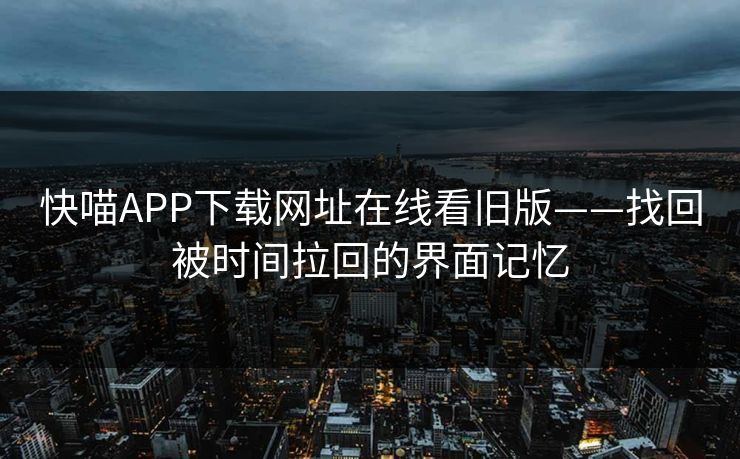 快喵APP下载网址在线看旧版——找回被时间拉回的界面记忆 快喵APP下载网址在线看旧版——找回被时间拉回的界面记忆