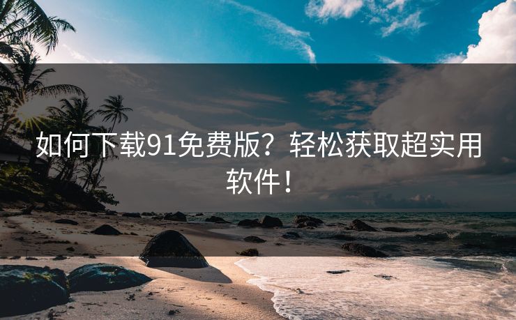 如何下载91免费版?轻松获取超实用软件! 如何下载91免费版?轻松获取超实用软件!