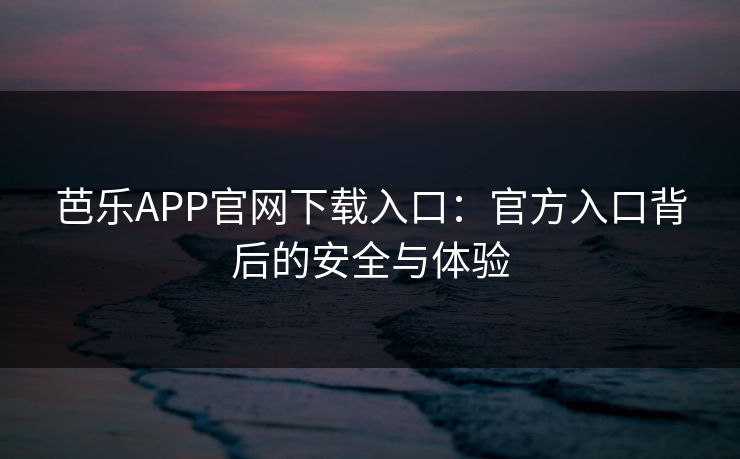 芭乐APP官网下载入口：官方入口背后的安全与体验