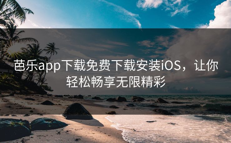 芭乐app下载免费下载安装iOS，让你轻松畅享无限精彩