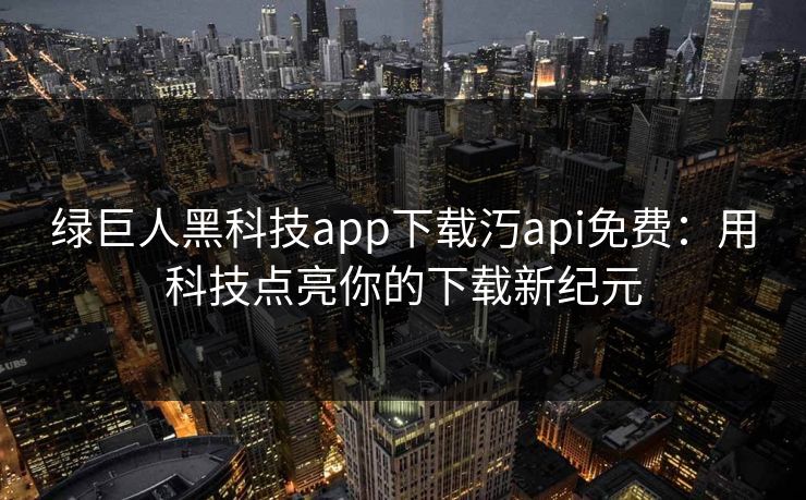 绿巨人黑科技app下载汅api免费：用科技点亮你的下载新纪元