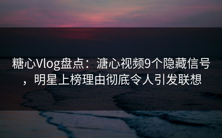糖心Vlog盘点：溏心视频9个隐藏信号，明星上榜理由彻底令人引发联想