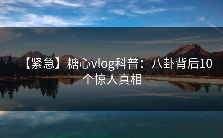 【紧急】糖心vlog科普：八卦背后10个惊人真相