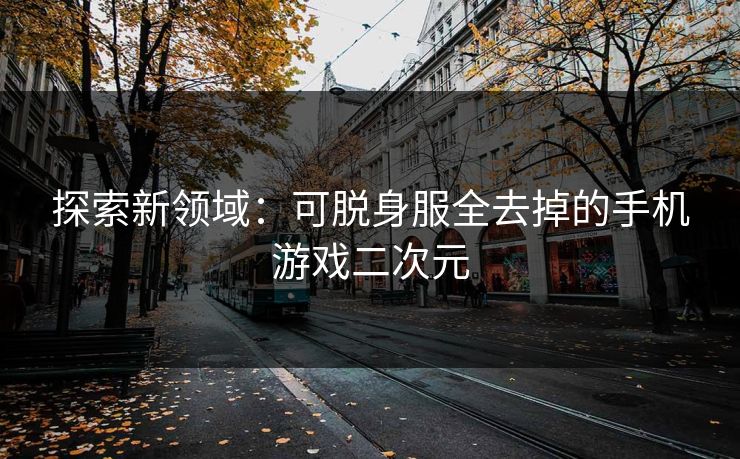 探索新领域：可脱身服全去掉的手机游戏二次元