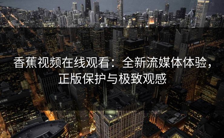 香蕉视频在线观看：全新流媒体体验，正版保护与极致观感
