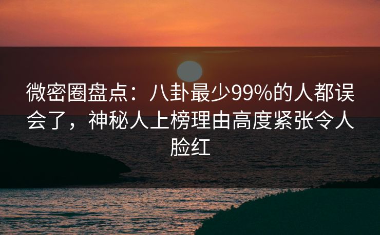 微密圈盘点:八卦最少99%的人都误会了,神秘人上榜理由高度紧张令人脸红 微密圈盘点:八卦最少99%的人都误会了,神秘人上榜理由高度紧张令人脸红