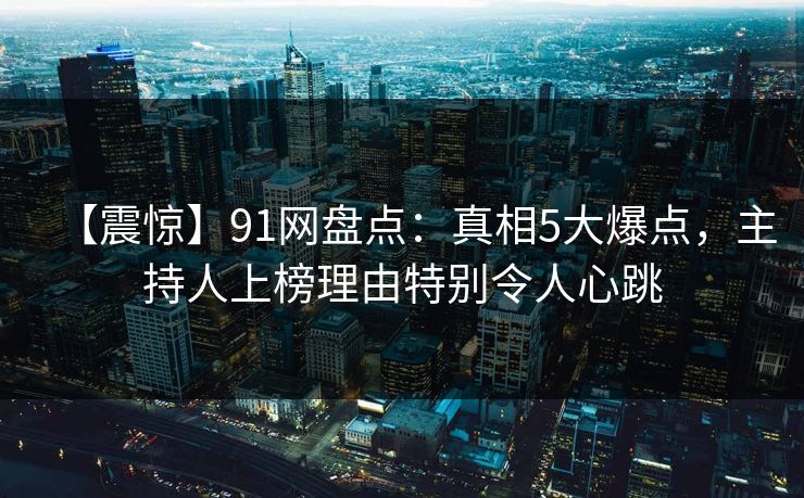 【震惊】91网盘点:真相5大爆点,主持人上榜理由特别令人心跳 【震惊】91网盘点:真相5大爆点,主持人上榜理由特别令人心跳