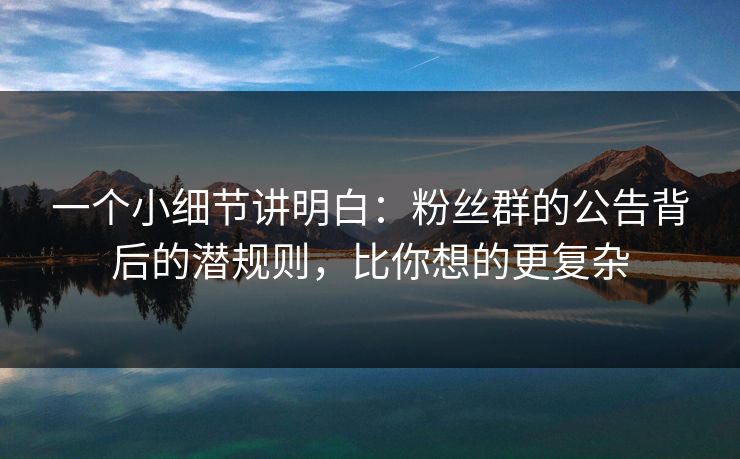 一个小细节讲明白:粉丝群的公告背后的潜规则,比你想的更复杂 一个小细节讲明白:粉丝群的公告背后的潜规则,比你想的更复杂