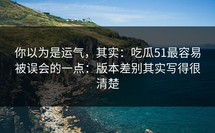 你以为是运气，其实：吃瓜51最容易被误会的一点：版本差别其实写得很清楚