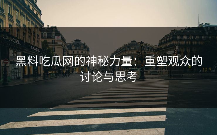 黑料吃瓜网的神秘力量：重塑观众的讨论与思考
