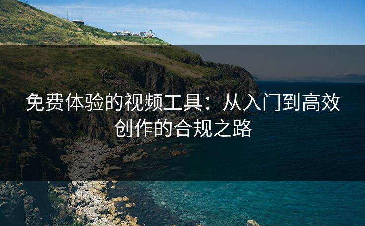 免费体验的视频工具：从入门到高效创作的合规之路