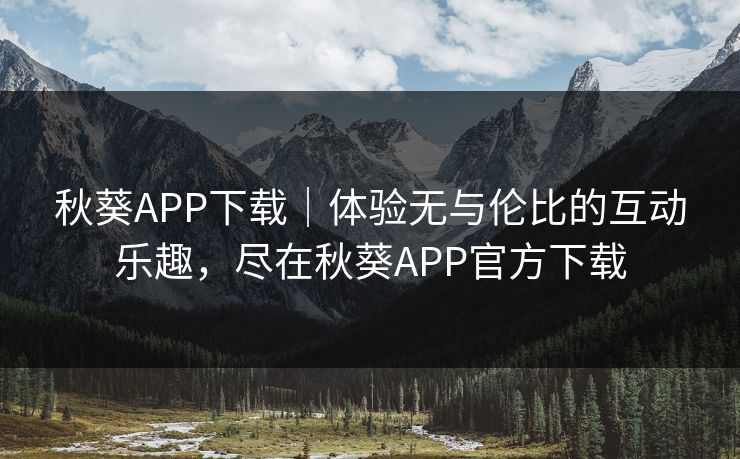 秋葵APP下载｜体验无与伦比的互动乐趣，尽在秋葵APP官方下载