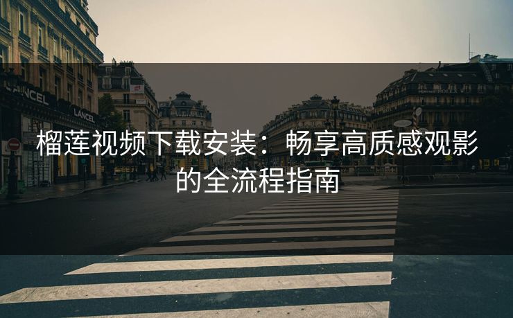 榴莲视频下载安装：畅享高质感观影的全流程指南