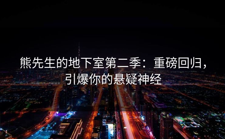 熊先生的地下室第二季：重磅回归，引爆你的悬疑神经