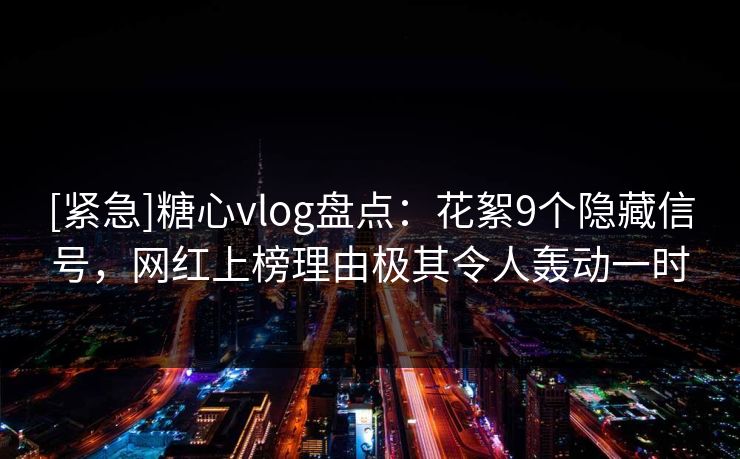 [紧急]糖心vlog盘点：花絮9个隐藏信号，网红上榜理由极其令人轰动一时