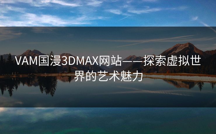 VAM国漫3DMAX网站——探索虚拟世界的艺术魅力