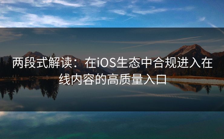 两段式解读:在iOS生态中合规进入在线内容的高质量入口 两段式解读:在iOS生态中合规进入在线内容的高质量入口
