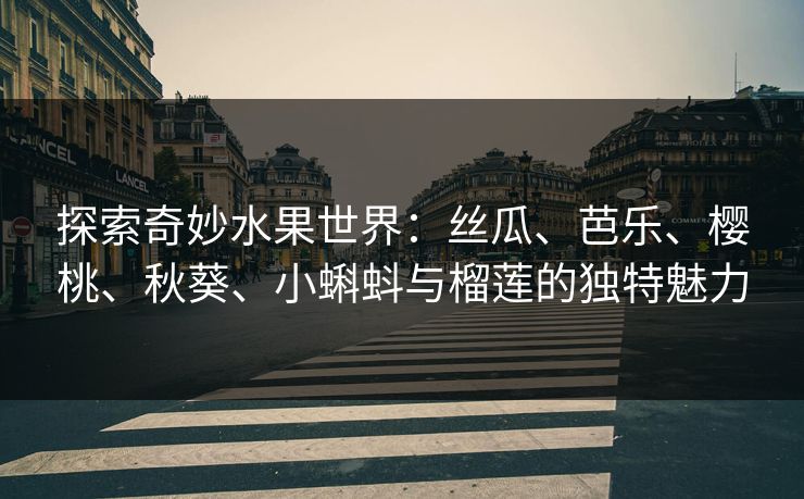 探索奇妙水果世界:丝瓜、芭乐、樱桃、秋葵、小蝌蚪与榴莲的独特魅力 探索奇妙水果世界:丝瓜、芭乐、樱桃、秋葵、小蝌蚪与榴莲的独特魅力