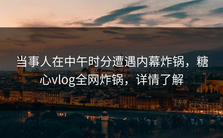 当事人在中午时分遭遇内幕炸锅,糖心vlog全网炸锅,详情了解 当事人在中午时分遭遇内幕炸锅,糖心vlog全网炸锅,详情了解