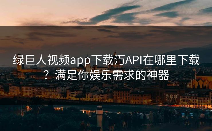 绿巨人视频app下载汅API在哪里下载？满足你娱乐需求的神器