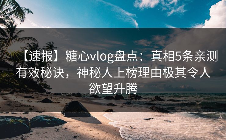 【速报】糖心vlog盘点:真相5条亲测有效秘诀,神秘人上榜理由极其令人欲望升腾 【速报】糖心vlog盘点:真相5条亲测有效秘诀,神秘人上榜理由极其令人欲望升腾