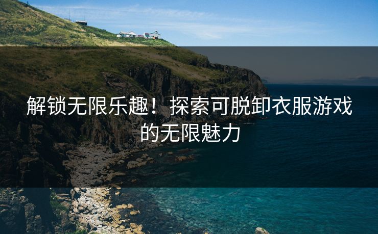 解锁无限乐趣!探索可脱卸衣服游戏的无限魅力 解锁无限乐趣!探索可脱卸衣服游戏的无限魅力