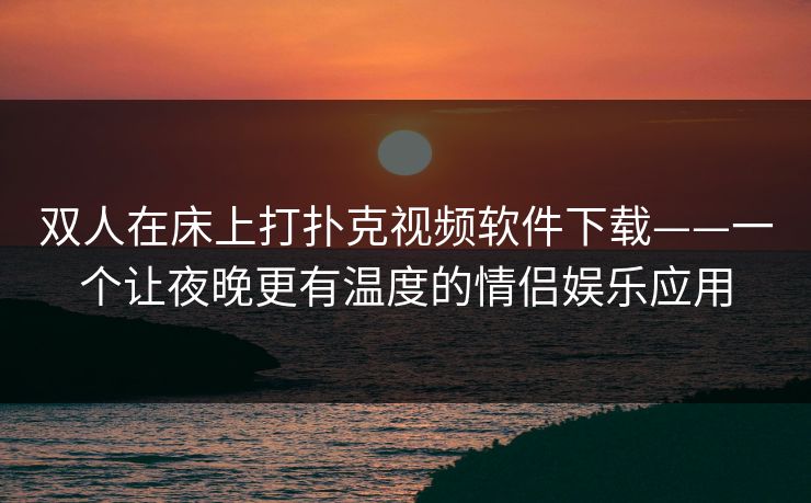 双人在床上打扑克视频软件下载——一个让夜晚更有温度的情侣娱乐应用