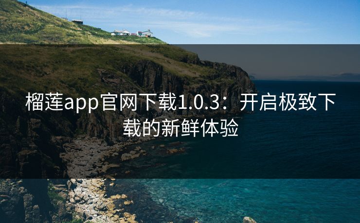 榴莲app官网下载1.0.3：开启极致下载的新鲜体验
