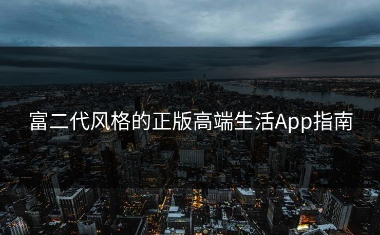 富二代风格的正版高端生活App指南 富二代风格的正版高端生活App指南