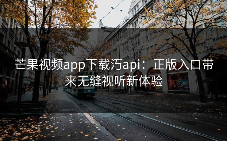 芒果视频app下载汅api:正版入口带来无缝视听新体验 芒果视频app下载汅api:正版入口带来无缝视听新体验