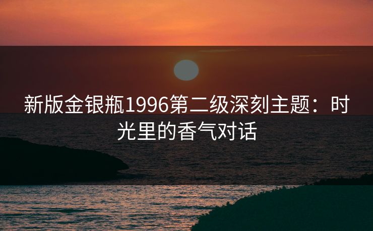 新版金银瓶1996第二级深刻主题：时光里的香气对话