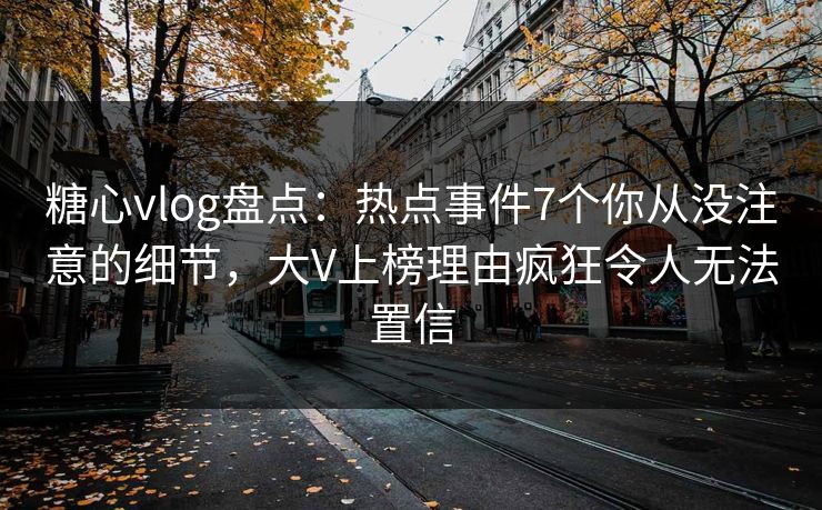 糖心vlog盘点:热点事件7个你从没注意的细节,大V上榜理由疯狂令人无法置信 糖心vlog盘点:热点事件7个你从没注意的细节,大V上榜理由疯狂令人无法置信