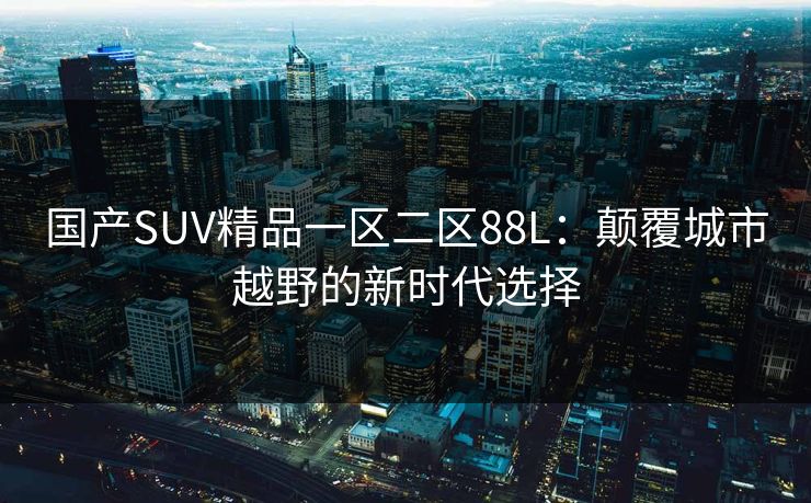 国产SUV精品一区二区88L：颠覆城市越野的新时代选择