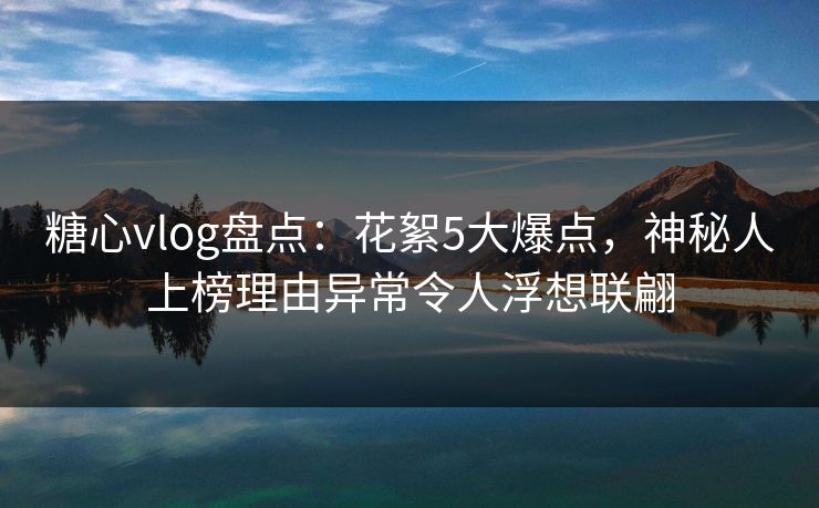 糖心vlog盘点:花絮5大爆点,神秘人上榜理由异常令人浮想联翩 糖心vlog盘点:花絮5大爆点,神秘人上榜理由异常令人浮想联翩
