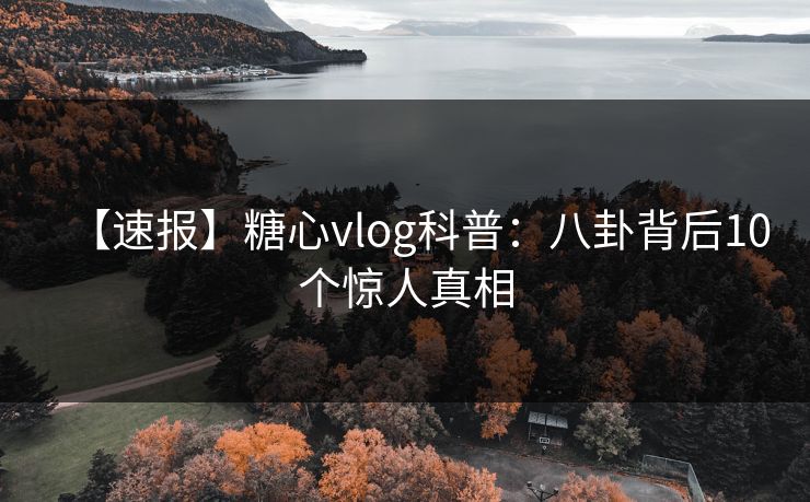 【速报】糖心vlog科普:八卦背后10个惊人真相 【速报】糖心vlog科普:八卦背后10个惊人真相