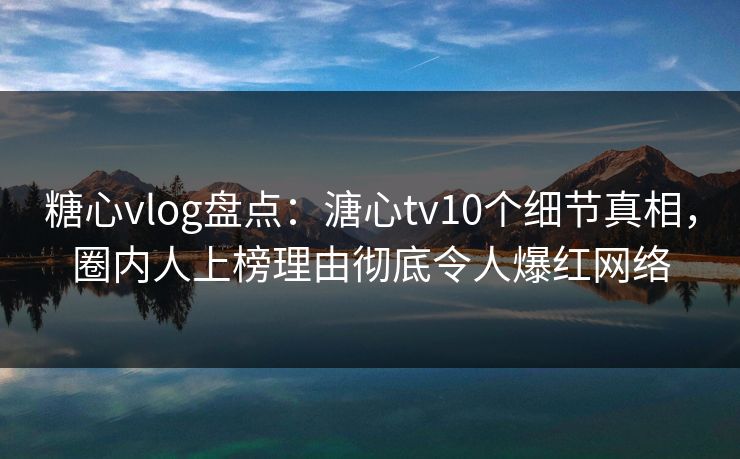 糖心vlog盘点:溏心tv10个细节真相,圈内人上榜理由彻底令人爆红网络 糖心vlog盘点:溏心tv10个细节真相,圈内人上榜理由彻底令人爆红网络