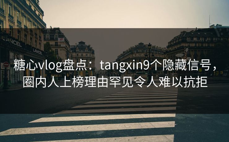 糖心vlog盘点:tangxin9个隐藏信号,圈内人上榜理由罕见令人难以抗拒 糖心vlog盘点:tangxin9个隐藏信号,圈内人上榜理由罕见令人难以抗拒