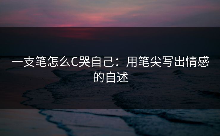 一支笔怎么C哭自己:用笔尖写出情感的自述 一支笔怎么C哭自己:用笔尖写出情感的自述
