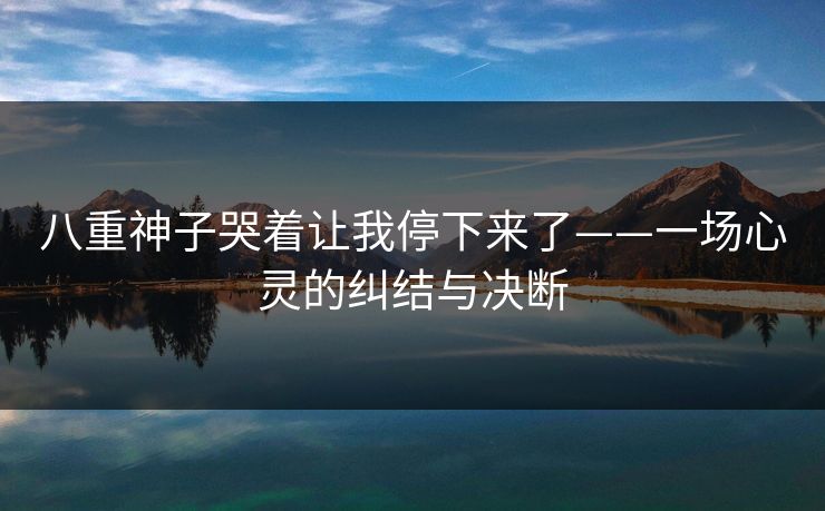 八重神子哭着让我停下来了——一场心灵的纠结与决断