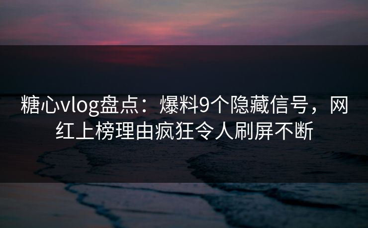 糖心vlog盘点:爆料9个隐藏信号,网红上榜理由疯狂令人刷屏不断 糖心vlog盘点:爆料9个隐藏信号,网红上榜理由疯狂令人刷屏不断