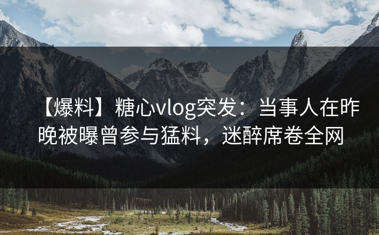 【爆料】糖心vlog突发:当事人在昨晚被曝曾参与猛料,迷醉席卷全网 【爆料】糖心vlog突发:当事人在昨晚被曝曾参与猛料,迷醉席卷全网