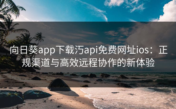 向日葵app下载汅api免费网址ios：正规渠道与高效远程协作的新体验