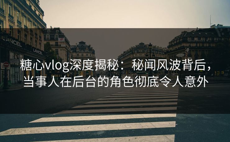 糖心vlog深度揭秘：秘闻风波背后，当事人在后台的角色彻底令人意外