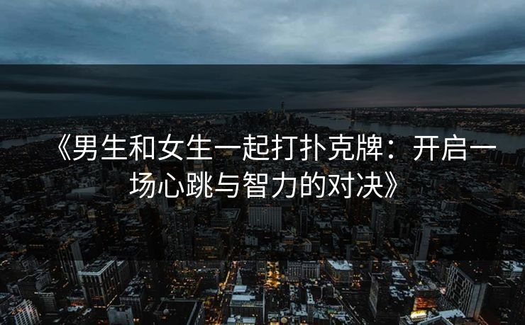 《男生和女生一起打扑克牌:开启一场心跳与智力的对决》 《男生和女生一起打扑克牌:开启一场心跳与智力的对决》