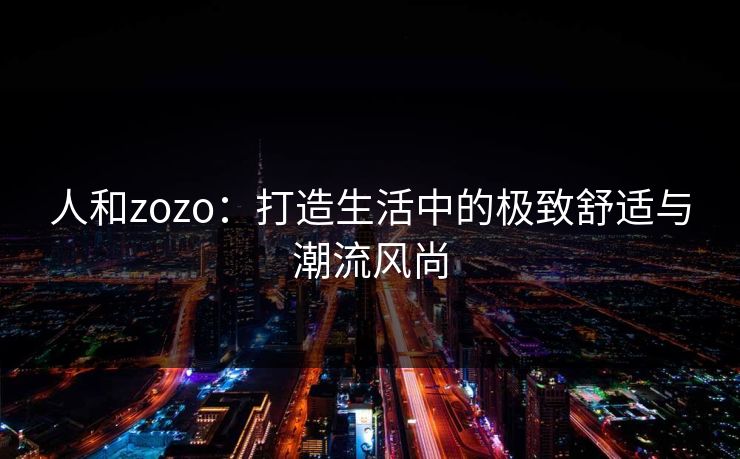 人和zozo:打造生活中的极致舒适与潮流风尚 人和zozo:打造生活中的极致舒适与潮流风尚