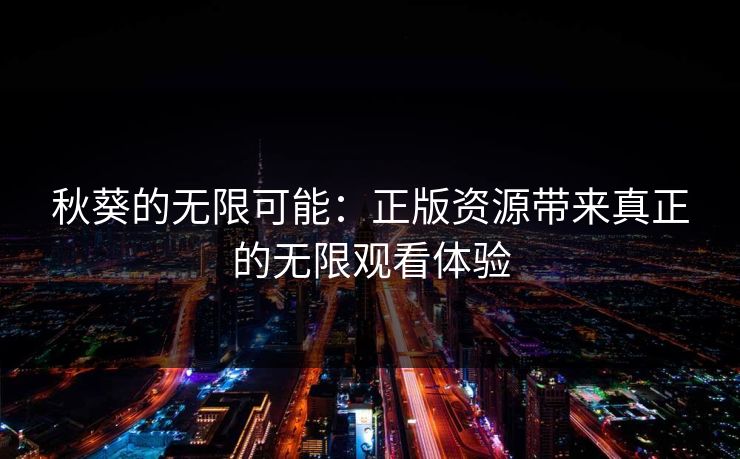 秋葵的无限可能:正版资源带来真正的无限观看体验 秋葵的无限可能:正版资源带来真正的无限观看体验