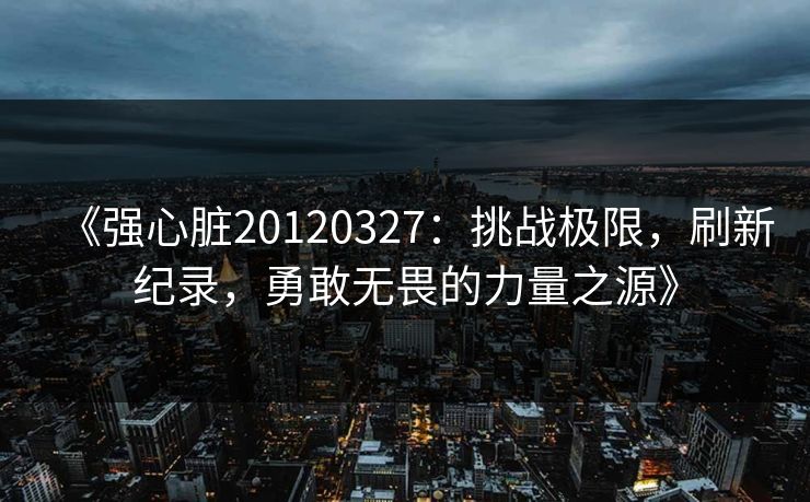 《强心脏20120327:挑战极限,刷新纪录,勇敢无畏的力量之源》 《强心脏20120327:挑战极限,刷新纪录,勇敢无畏的力量之源》