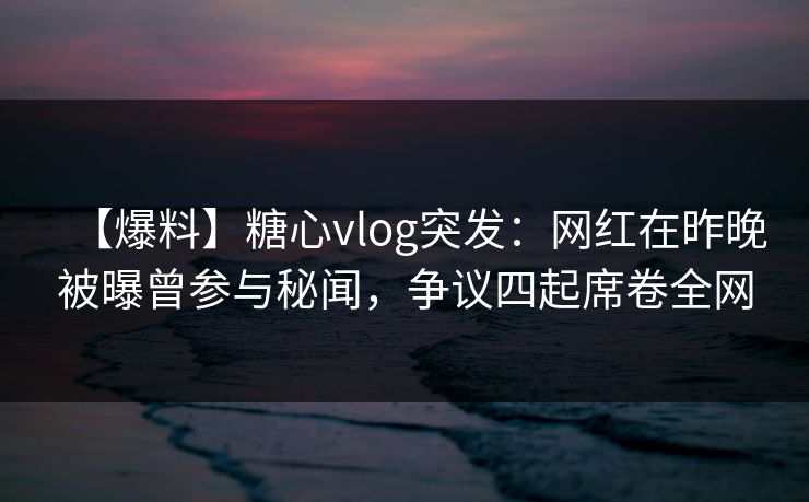 【爆料】糖心vlog突发:网红在昨晚被曝曾参与秘闻,争议四起席卷全网 【爆料】糖心vlog突发:网红在昨晚被曝曾参与秘闻,争议四起席卷全网