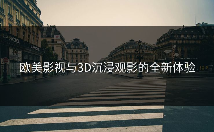 欧美影视与3D沉浸观影的全新体验